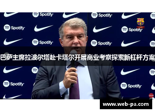 巴萨主席拉波尔塔赴卡塔尔开展商业考察探索新杠杆方案 巴萨主席拉波尔塔赴卡塔尔开展商业考察探索新杠杆方案