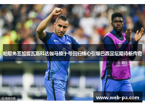 帕耶免签加盟瓦斯科达伽马披十号回归核心引爆巴西足坛期待新传奇