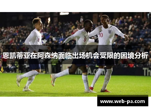 恩凯蒂亚在阿森纳面临出场机会受限的困境分析 恩凯蒂亚在阿森纳面临出场机会受限的困境分析