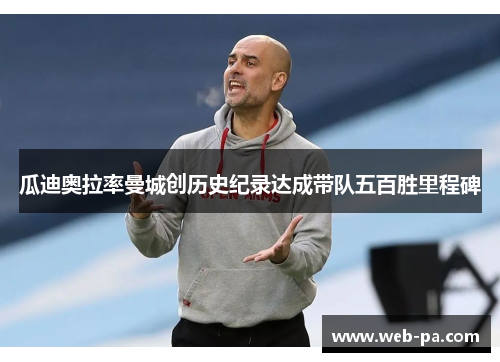 瓜迪奥拉率曼城创历史纪录达成带队五百胜里程碑 瓜迪奥拉率曼城创历史纪录达成带队五百胜里程碑