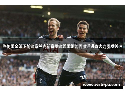 热刺重金签下前锋索兰克新赛季锋线重组能否激活进攻火力引发关注 热刺重金签下前锋索兰克新赛季锋线重组能否激活进攻火力引发关注