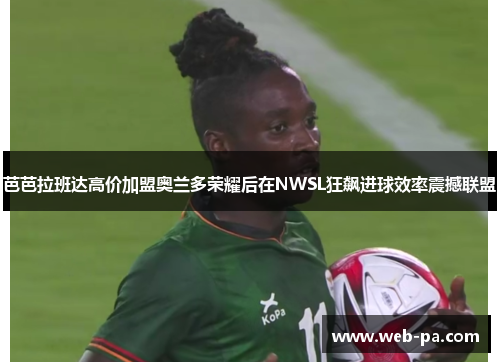 芭芭拉班达高价加盟奥兰多荣耀后在NWSL狂飙进球效率震撼联盟