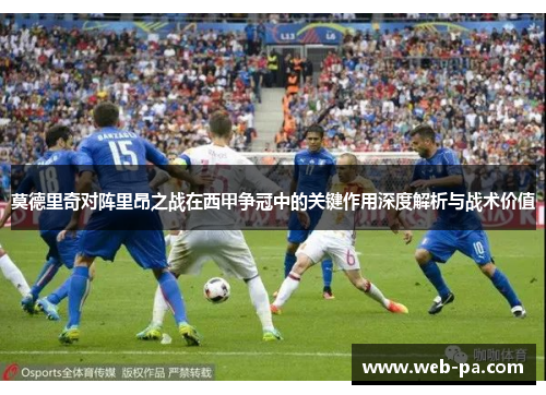 莫德里奇对阵里昂之战在西甲争冠中的关键作用深度解析与战术价值 莫德里奇对阵里昂之战在西甲争冠中的关键作用深度解析与战术价值