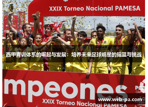西甲青训体系的崛起与发展:培养未来足球明星的摇篮与挑战 西甲青训体系的崛起与发展:培养未来足球明星的摇篮与挑战