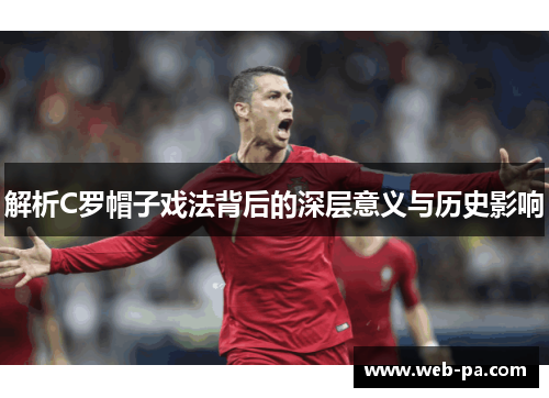 解析C罗帽子戏法背后的深层意义与历史影响 解析C罗帽子戏法背后的深层意义与历史影响