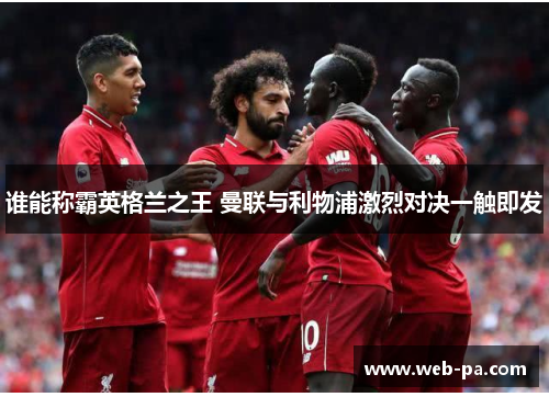 谁能称霸英格兰之王 曼联与利物浦激烈对决一触即发 谁能称霸英格兰之王 曼联与利物浦激烈对决一触即发