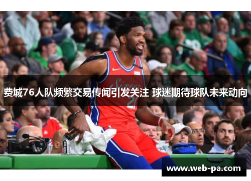 费城76人队频繁交易传闻引发关注 球迷期待球队未来动向 费城76人队频繁交易传闻引发关注 球迷期待球队未来动向