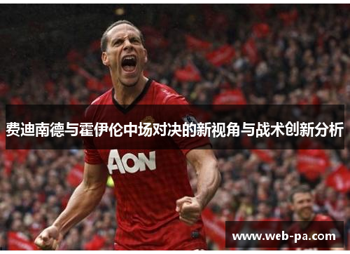 费迪南德与霍伊伦中场对决的新视角与战术创新分析 费迪南德与霍伊伦中场对决的新视角与战术创新分析