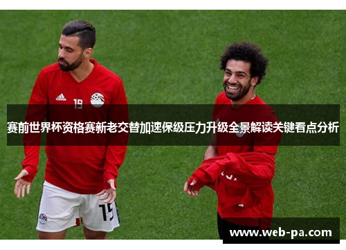 赛前世界杯资格赛新老交替加速保级压力升级全景解读关键看点分析 赛前世界杯资格赛新老交替加速保级压力升级全景解读关键看点分析