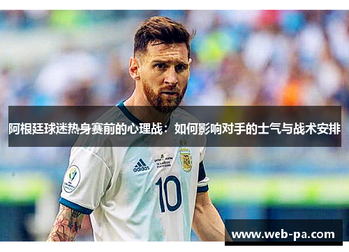 阿根廷球迷热身赛前的心理战：如何影响对手的士气与战术安排