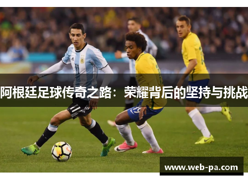 阿根廷足球传奇之路：荣耀背后的坚持与挑战