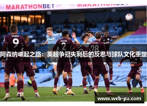 阿森纳崛起之路：英超争冠失利后的反思与球队文化重塑