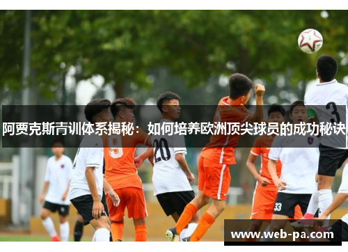 阿贾克斯青训体系揭秘：如何培养欧洲顶尖球员的成功秘诀