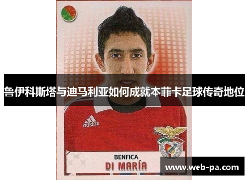 鲁伊科斯塔与迪马利亚如何成就本菲卡足球传奇地位