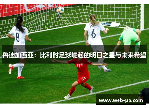 鲁迪加西亚：比利时足球崛起的明日之星与未来希望