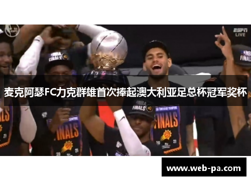 麦克阿瑟FC力克群雄首次捧起澳大利亚足总杯冠军奖杯