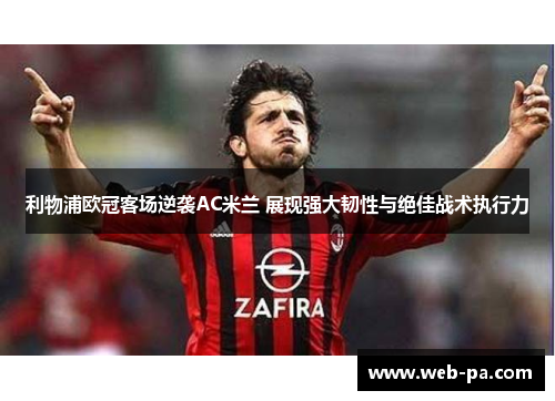 利物浦欧冠客场逆袭AC米兰 展现强大韧性与绝佳战术执行力