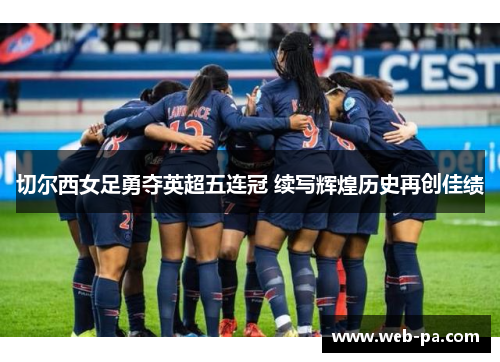 切尔西女足勇夺英超五连冠 续写辉煌历史再创佳绩 切尔西女足勇夺英超五连冠 续写辉煌历史再创佳绩