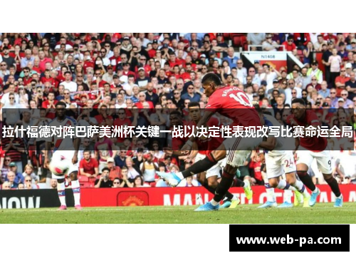 拉什福德对阵巴萨美洲杯关键一战以决定性表现改写比赛命运全局