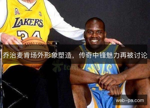 乔治麦肯场外形象塑造,传奇中锋魅力再被讨论 乔治麦肯场外形象塑造,传奇中锋魅力再被讨论