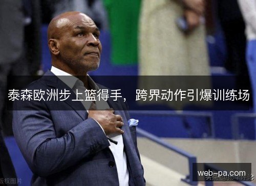 泰森欧洲步上篮得手,跨界动作引爆训练场 泰森欧洲步上篮得手,跨界动作引爆训练场