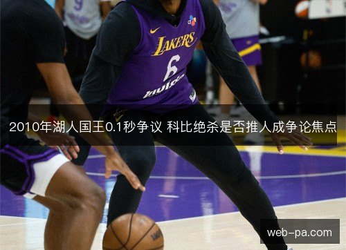 2010年湖人国王0.1秒争议 科比绝杀是否推人成争论焦点