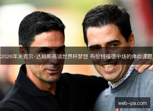 2026年米克尔·达姆斯高谈世界杯梦想 布伦特福德中场的体能课题