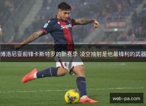 博洛尼亚前锋卡斯特罗的新赛季 凌空抽射是他最锋利的武器 博洛尼亚前锋卡斯特罗的新赛季 凌空抽射是他最锋利的武器