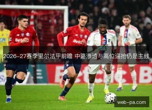 2026-27赛季里尔法甲前瞻 中路渗透与高位逼抢仍是主线 2026-27赛季里尔法甲前瞻 中路渗透与高位逼抢仍是主线